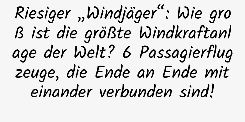 Riesiger „Windjäger“: Wie groß ist die größte Windkraftanlage der Welt? 6 Passagierflugzeuge, die Ende an Ende miteinander verbunden sind!