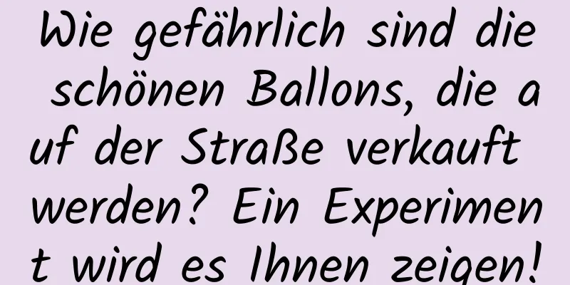 Wie gefährlich sind die schönen Ballons, die auf der Straße verkauft werden? Ein Experiment wird es Ihnen zeigen!