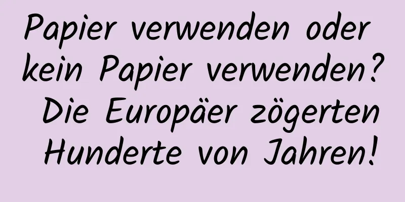 Papier verwenden oder kein Papier verwenden? Die Europäer zögerten Hunderte von Jahren!