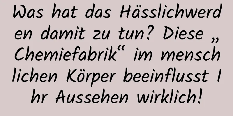Was hat das Hässlichwerden damit zu tun? Diese „Chemiefabrik“ im menschlichen Körper beeinflusst Ihr Aussehen wirklich!