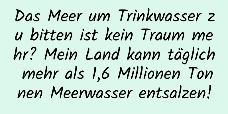 Das Meer um Trinkwasser zu bitten ist kein Traum mehr? Mein Land kann täglich mehr als 1,6 Millionen Tonnen Meerwasser entsalzen!