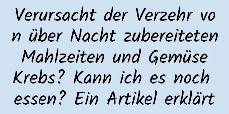 Verursacht der Verzehr von über Nacht zubereiteten Mahlzeiten und Gemüse Krebs? Kann ich es noch essen? Ein Artikel erklärt
