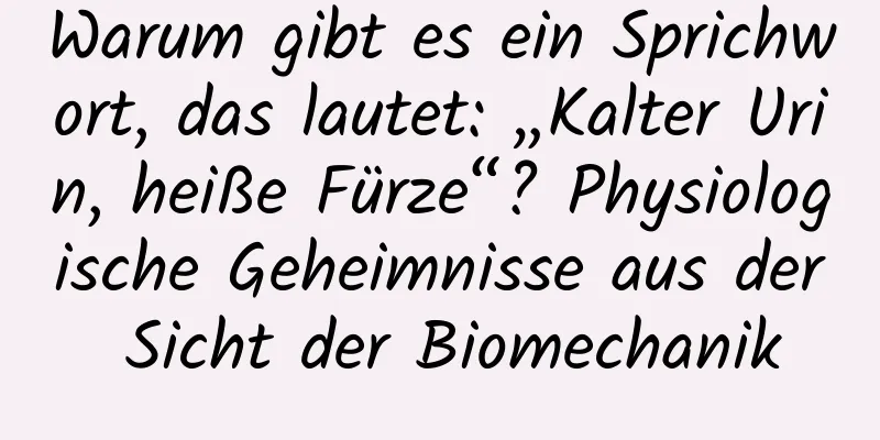 Warum gibt es ein Sprichwort, das lautet: „Kalter Urin, heiße Fürze“? Physiologische Geheimnisse aus der Sicht der Biomechanik