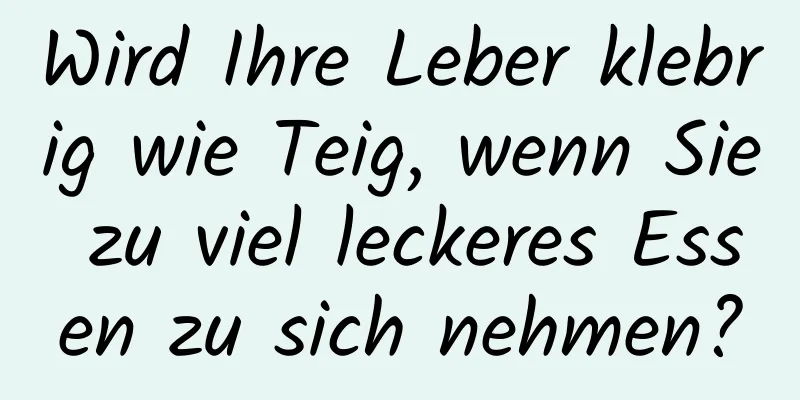 Wird Ihre Leber klebrig wie Teig, wenn Sie zu viel leckeres Essen zu sich nehmen?