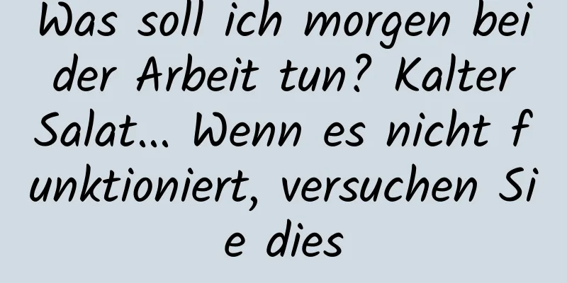 Was soll ich morgen bei der Arbeit tun? Kalter Salat... Wenn es nicht funktioniert, versuchen Sie dies