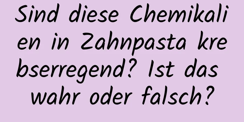 Sind diese Chemikalien in Zahnpasta krebserregend? Ist das wahr oder falsch?