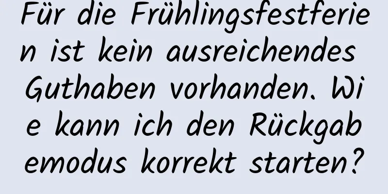 Für die Frühlingsfestferien ist kein ausreichendes Guthaben vorhanden. Wie kann ich den Rückgabemodus korrekt starten?