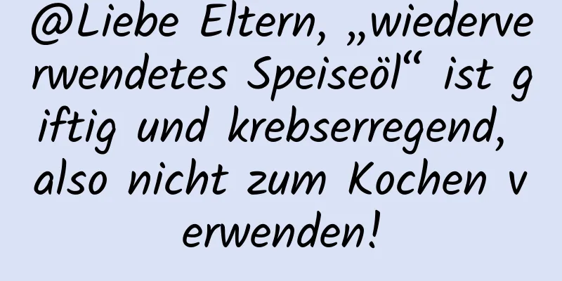 @Liebe Eltern, „wiederverwendetes Speiseöl“ ist giftig und krebserregend, also nicht zum Kochen verwenden!