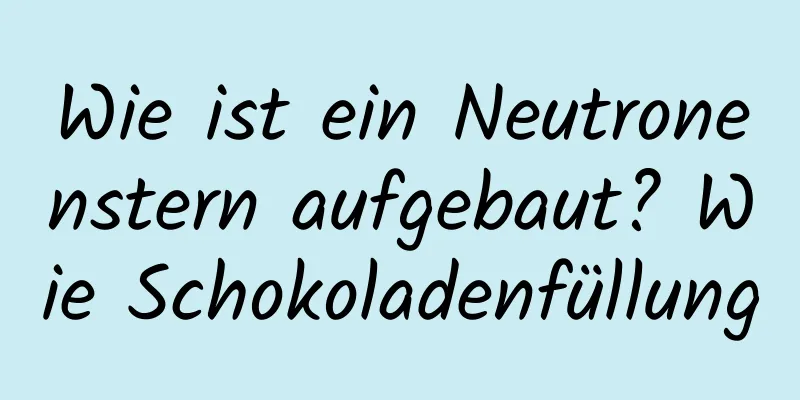 Wie ist ein Neutronenstern aufgebaut? Wie Schokoladenfüllung