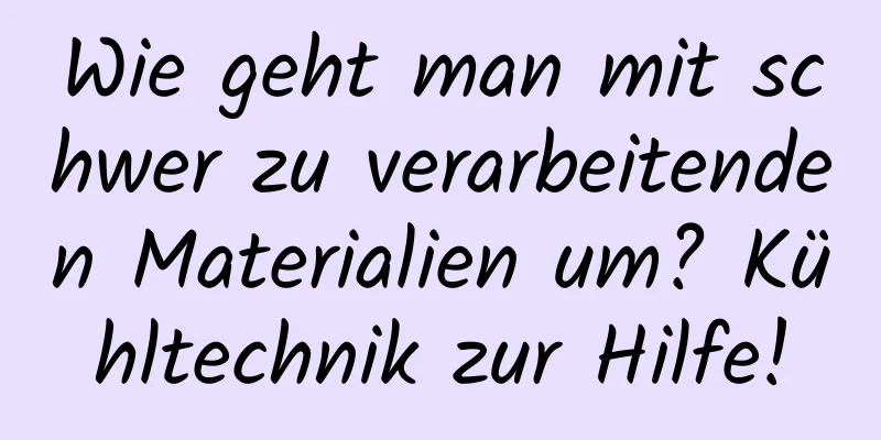 Wie geht man mit schwer zu verarbeitenden Materialien um? Kühltechnik zur Hilfe!