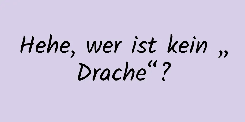 Hehe, wer ist kein „Drache“?