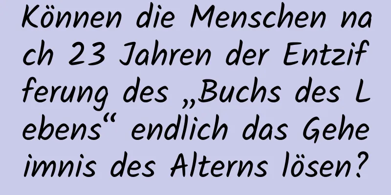 Können die Menschen nach 23 Jahren der Entzifferung des „Buchs des Lebens“ endlich das Geheimnis des Alterns lösen?
