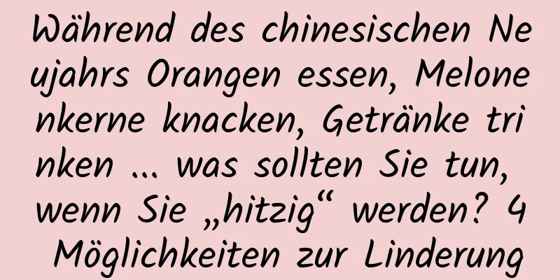Während des chinesischen Neujahrs Orangen essen, Melonenkerne knacken, Getränke trinken ... was sollten Sie tun, wenn Sie „hitzig“ werden? 4 Möglichkeiten zur Linderung