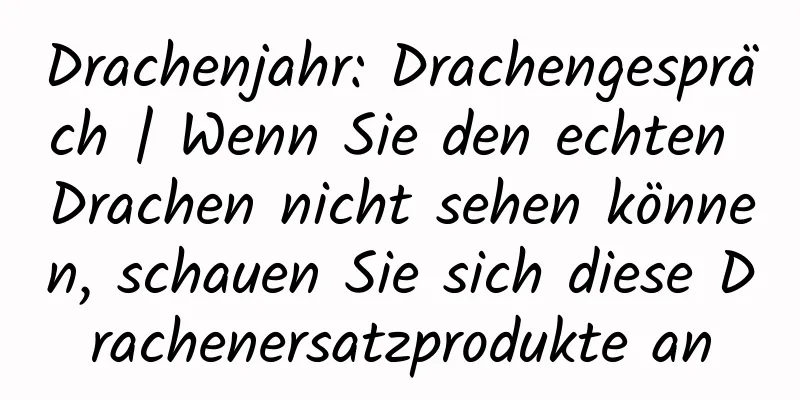 Drachenjahr: Drachengespräch | Wenn Sie den echten Drachen nicht sehen können, schauen Sie sich diese Drachenersatzprodukte an