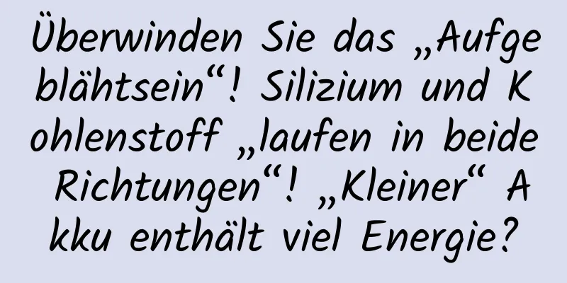 Überwinden Sie das „Aufgeblähtsein“! Silizium und Kohlenstoff „laufen in beide Richtungen“! „Kleiner“ Akku enthält viel Energie?