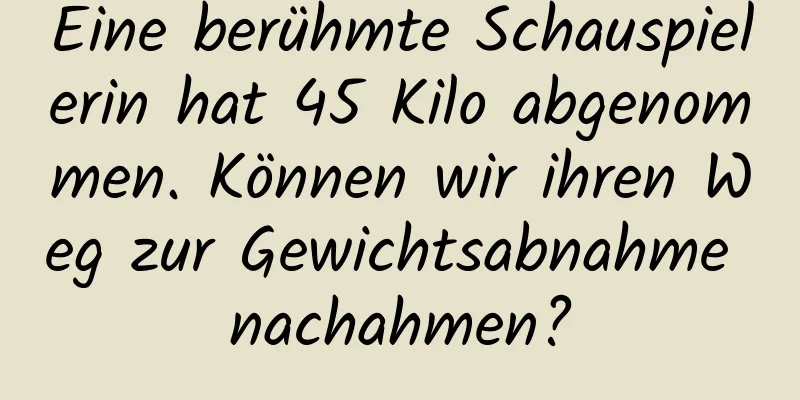 Eine berühmte Schauspielerin hat 45 Kilo abgenommen. Können wir ihren Weg zur Gewichtsabnahme nachahmen?