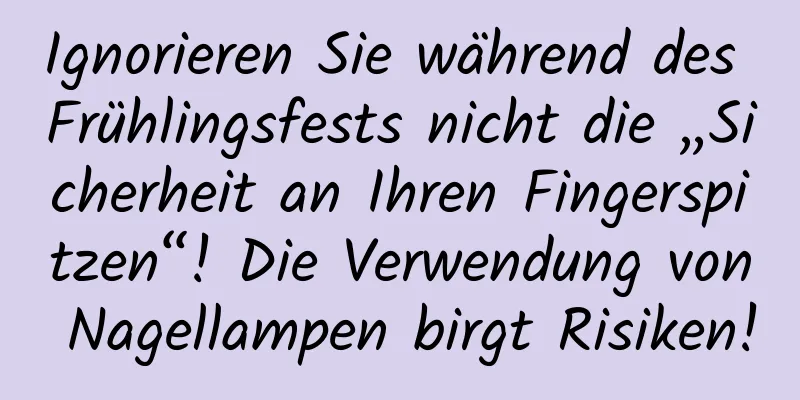 Ignorieren Sie während des Frühlingsfests nicht die „Sicherheit an Ihren Fingerspitzen“! Die Verwendung von Nagellampen birgt Risiken!