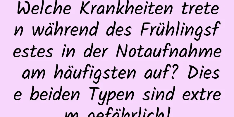 Welche Krankheiten treten während des Frühlingsfestes in der Notaufnahme am häufigsten auf? Diese beiden Typen sind extrem gefährlich!