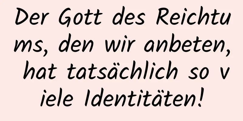 Der Gott des Reichtums, den wir anbeten, hat tatsächlich so viele Identitäten!