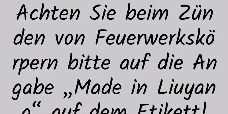 Achten Sie beim Zünden von Feuerwerkskörpern bitte auf die Angabe „Made in Liuyang“ auf dem Etikett!