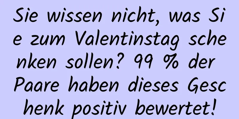 Sie wissen nicht, was Sie zum Valentinstag schenken sollen? 99 % der Paare haben dieses Geschenk positiv bewertet!