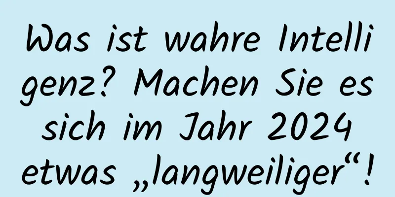 Was ist wahre Intelligenz? Machen Sie es sich im Jahr 2024 etwas „langweiliger“!
