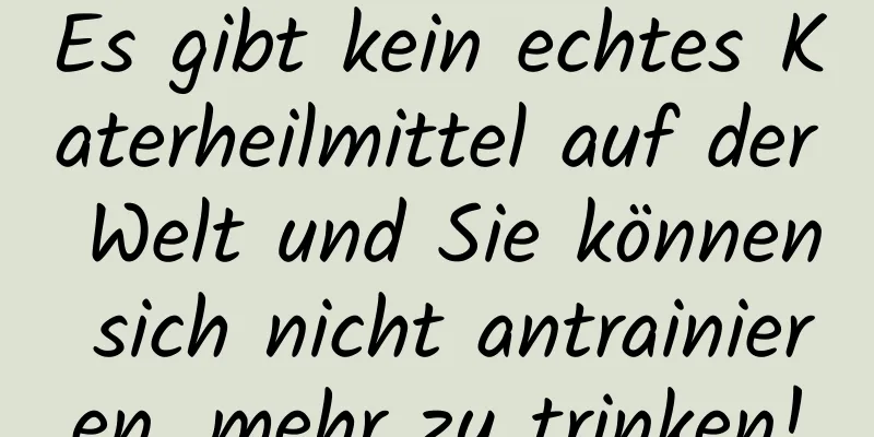 Es gibt kein echtes Katerheilmittel auf der Welt und Sie können sich nicht antrainieren, mehr zu trinken!