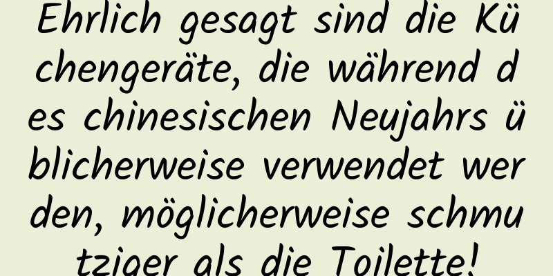 Ehrlich gesagt sind die Küchengeräte, die während des chinesischen Neujahrs üblicherweise verwendet werden, möglicherweise schmutziger als die Toilette!