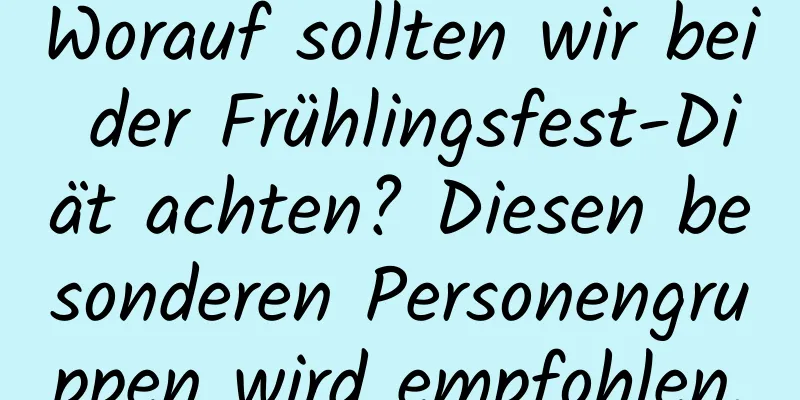 Worauf sollten wir bei der Frühlingsfest-Diät achten? Diesen besonderen Personengruppen wird empfohlen,