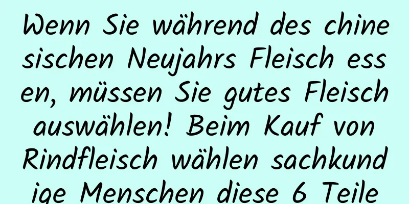 Wenn Sie während des chinesischen Neujahrs Fleisch essen, müssen Sie gutes Fleisch auswählen! Beim Kauf von Rindfleisch wählen sachkundige Menschen diese 6 Teile