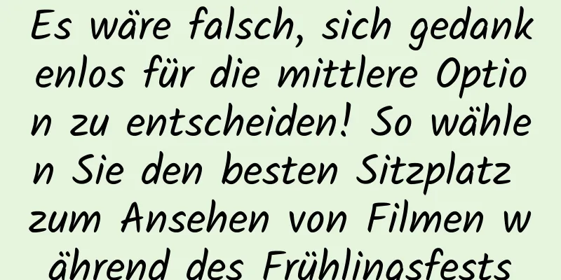 Es wäre falsch, sich gedankenlos für die mittlere Option zu entscheiden! So wählen Sie den besten Sitzplatz zum Ansehen von Filmen während des Frühlingsfests