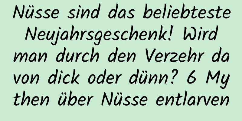 Nüsse sind das beliebteste Neujahrsgeschenk! Wird man durch den Verzehr davon dick oder dünn? 6 Mythen über Nüsse entlarven