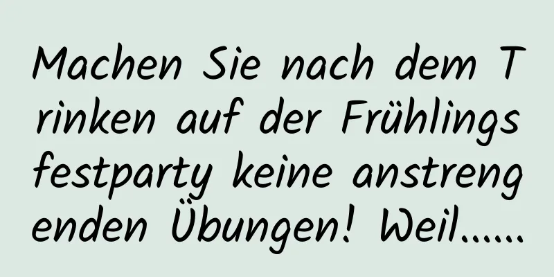 Machen Sie nach dem Trinken auf der Frühlingsfestparty keine anstrengenden Übungen! Weil......
