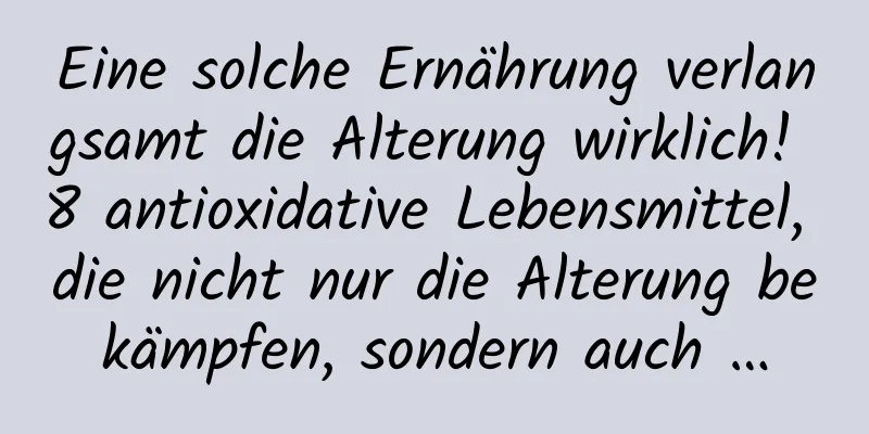 Eine solche Ernährung verlangsamt die Alterung wirklich! 8 antioxidative Lebensmittel, die nicht nur die Alterung bekämpfen, sondern auch …