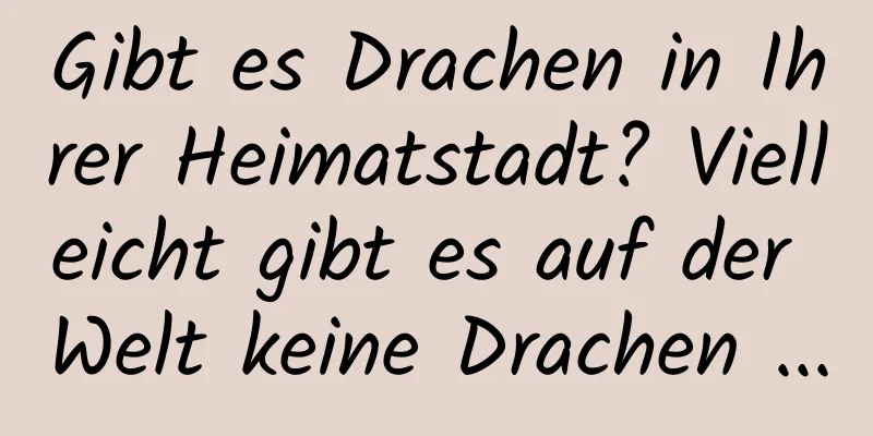 Gibt es Drachen in Ihrer Heimatstadt? Vielleicht gibt es auf der Welt keine Drachen ...
