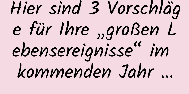 Hier sind 3 Vorschläge für Ihre „großen Lebensereignisse“ im kommenden Jahr …