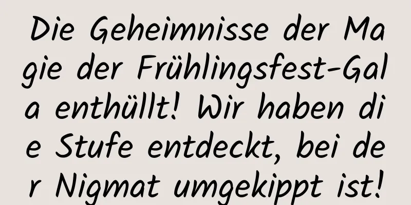 Die Geheimnisse der Magie der Frühlingsfest-Gala enthüllt! Wir haben die Stufe entdeckt, bei der Nigmat umgekippt ist!