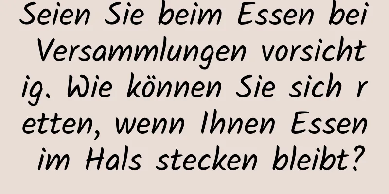 Seien Sie beim Essen bei Versammlungen vorsichtig. Wie können Sie sich retten, wenn Ihnen Essen im Hals stecken bleibt?