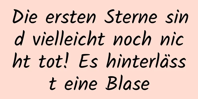 Die ersten Sterne sind vielleicht noch nicht tot! Es hinterlässt eine Blase