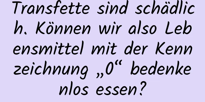Transfette sind schädlich. Können wir also Lebensmittel mit der Kennzeichnung „0“ bedenkenlos essen?