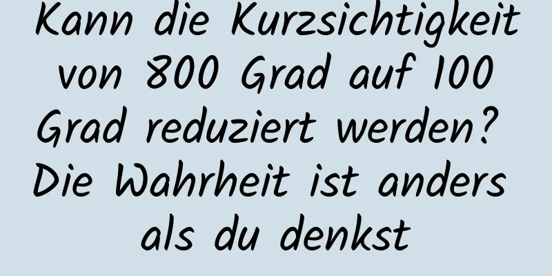Kann die Kurzsichtigkeit von 800 Grad auf 100 Grad reduziert werden? Die Wahrheit ist anders als du denkst