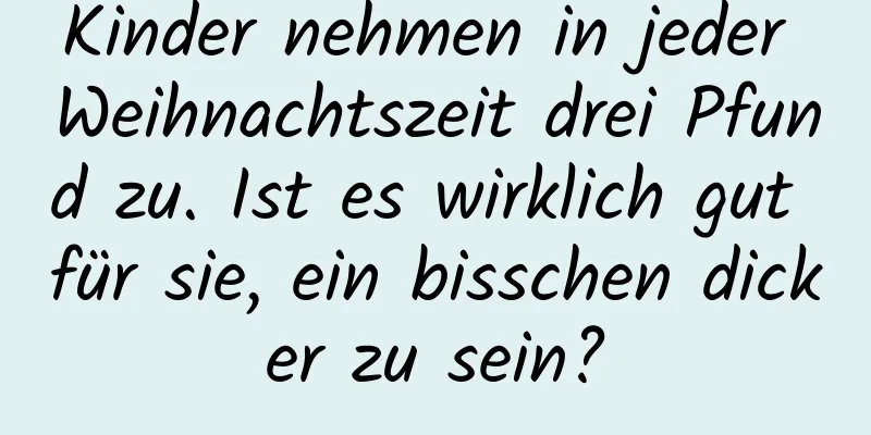 Kinder nehmen in jeder Weihnachtszeit drei Pfund zu. Ist es wirklich gut für sie, ein bisschen dicker zu sein?