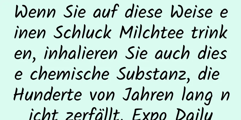 Wenn Sie auf diese Weise einen Schluck Milchtee trinken, inhalieren Sie auch diese chemische Substanz, die Hunderte von Jahren lang nicht zerfällt. Expo Daily