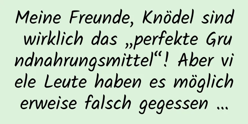 Meine Freunde, Knödel sind wirklich das „perfekte Grundnahrungsmittel“! Aber viele Leute haben es möglicherweise falsch gegessen …