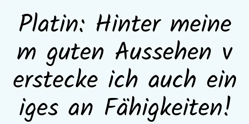 Platin: Hinter meinem guten Aussehen verstecke ich auch einiges an Fähigkeiten!
