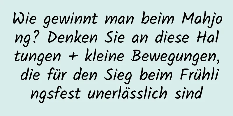 Wie gewinnt man beim Mahjong? Denken Sie an diese Haltungen + kleine Bewegungen, die für den Sieg beim Frühlingsfest unerlässlich sind