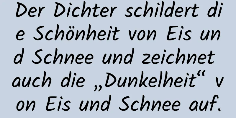 Der Dichter schildert die Schönheit von Eis und Schnee und zeichnet auch die „Dunkelheit“ von Eis und Schnee auf.