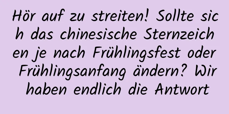 Hör auf zu streiten! Sollte sich das chinesische Sternzeichen je nach Frühlingsfest oder Frühlingsanfang ändern? Wir haben endlich die Antwort