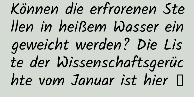 Können die erfrorenen Stellen in heißem Wasser eingeweicht werden? Die Liste der Wissenschaftsgerüchte vom Januar ist hier →