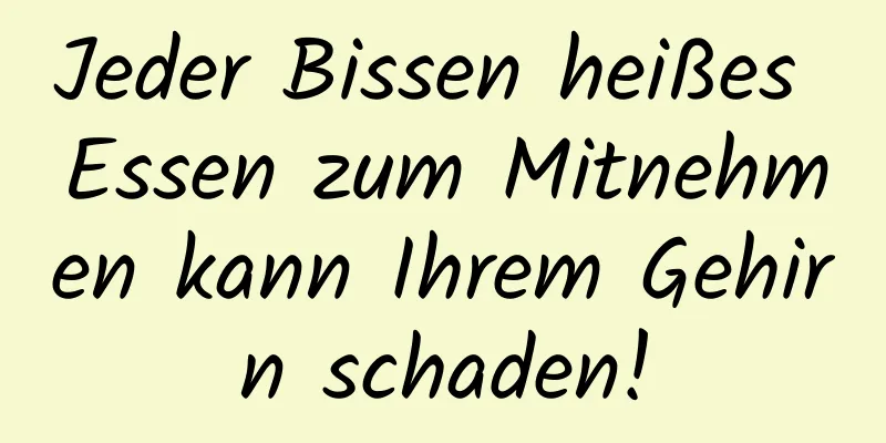 Jeder Bissen heißes Essen zum Mitnehmen kann Ihrem Gehirn schaden!